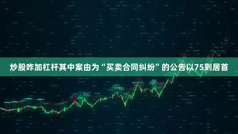 炒股咋加杠杆其中案由为“买卖合同纠纷”的公告以75则居首