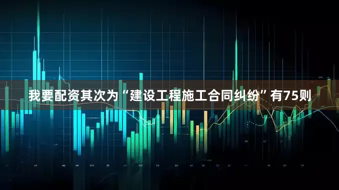 我要配资其次为“建设工程施工合同纠纷”有75则