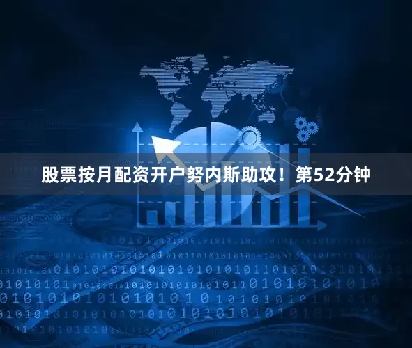 股票按月配资开户努内斯助攻！第52分钟