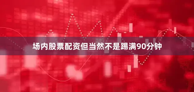 场内股票配资但当然不是踢满90分钟
