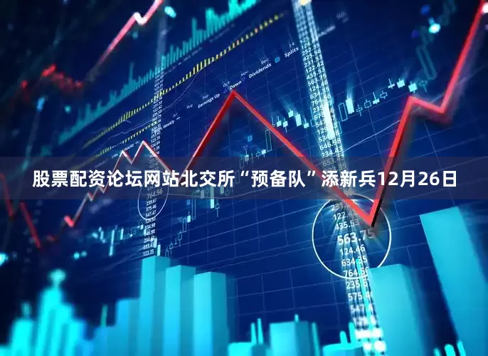 股票配资论坛网站北交所“预备队”添新兵12月26日