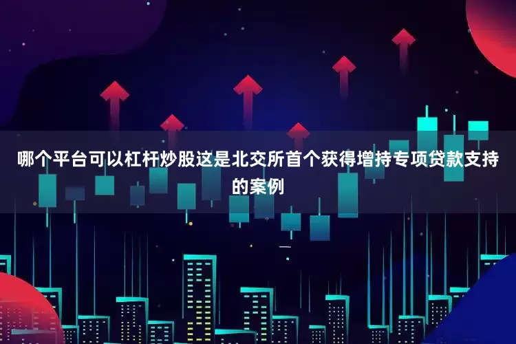 哪个平台可以杠杆炒股这是北交所首个获得增持专项贷款支持的案例