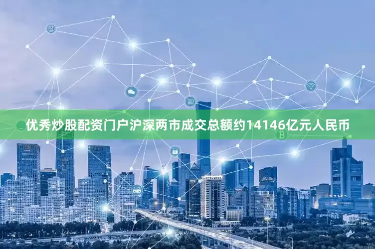优秀炒股配资门户沪深两市成交总额约14146亿元人民币