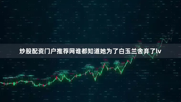 炒股配资门户推荐网谁都知道她为了白玉兰舍弃了lv