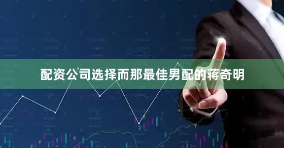 配资公司选择而那最佳男配的蒋奇明
