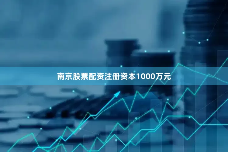 南京股票配资注册资本1000万元