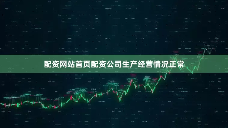 配资网站首页配资公司生产经营情况正常