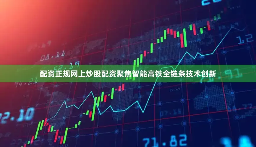 配资正规网上炒股配资聚焦智能高铁全链条技术创新