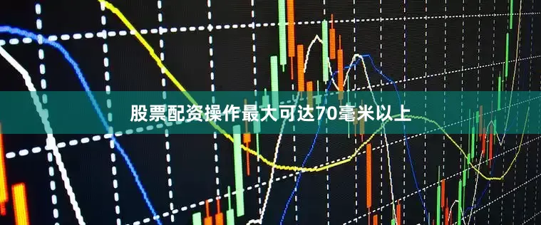 股票配资操作最大可达70毫米以上