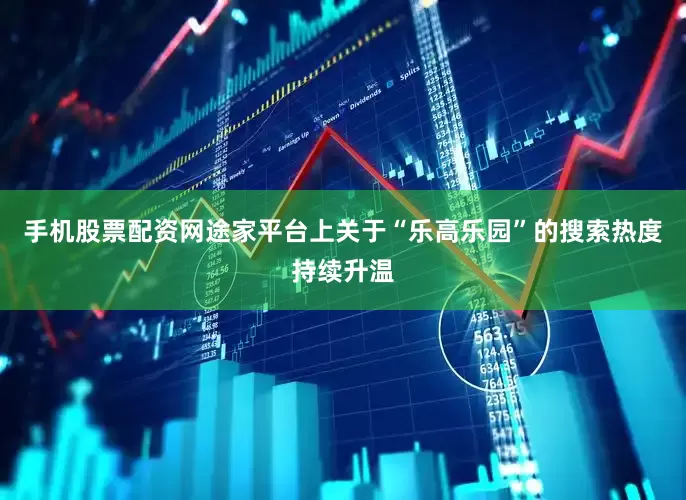 手机股票配资网途家平台上关于“乐高乐园”的搜索热度持续升温