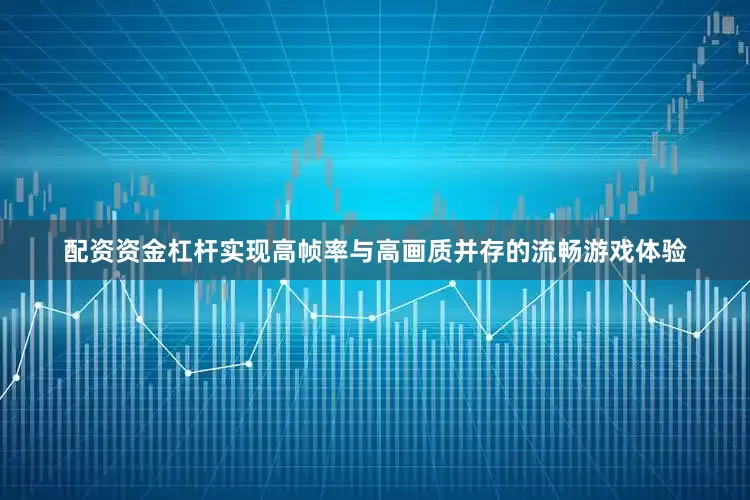 配资资金杠杆实现高帧率与高画质并存的流畅游戏体验