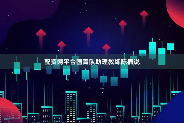 配资网平台国青队助理教练陈楠说