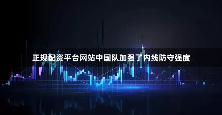 正规配资平台网站中国队加强了内线防守强度