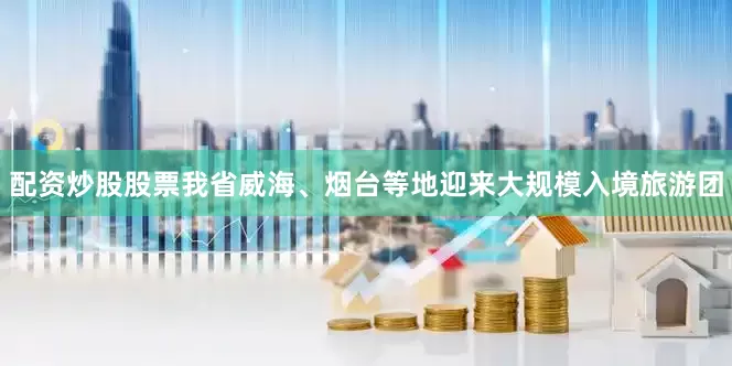 配资炒股股票我省威海、烟台等地迎来大规模入境旅游团