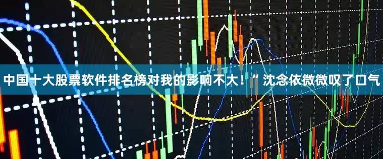 中国十大股票软件排名榜对我的影响不大！”沈念依微微叹了口气