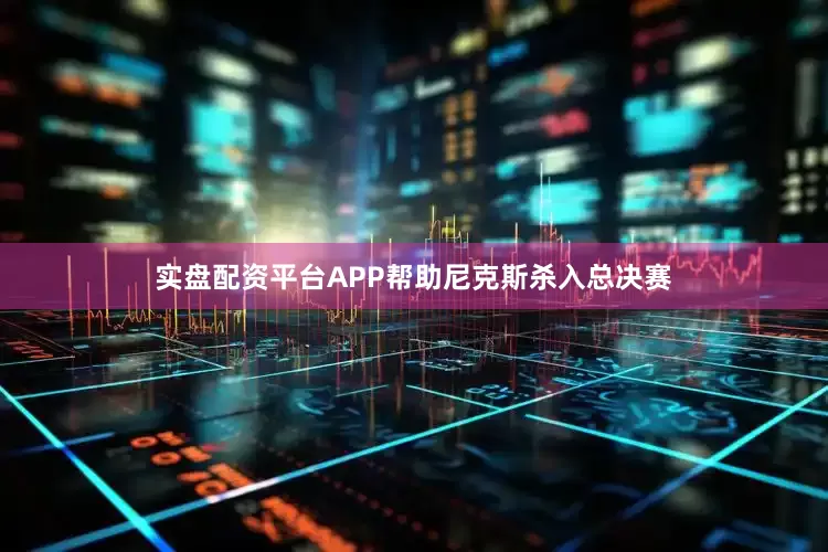 实盘配资平台APP帮助尼克斯杀入总决赛