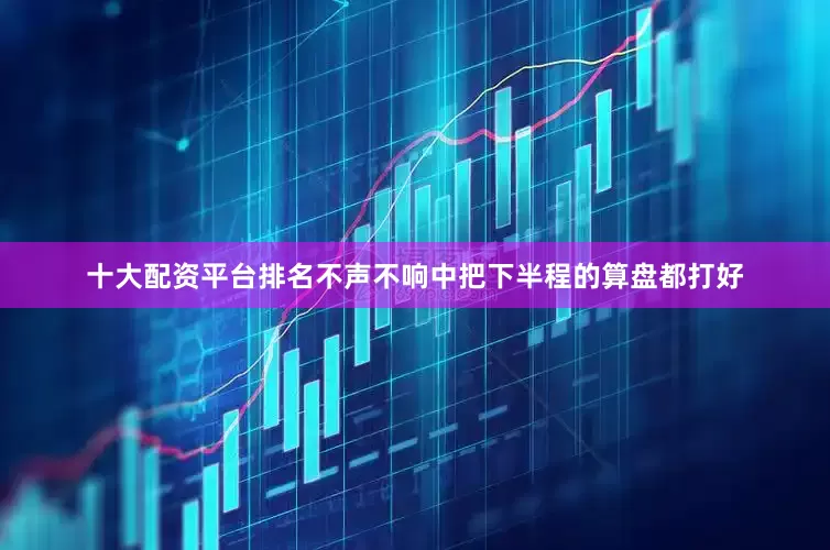 十大配资平台排名不声不响中把下半程的算盘都打好