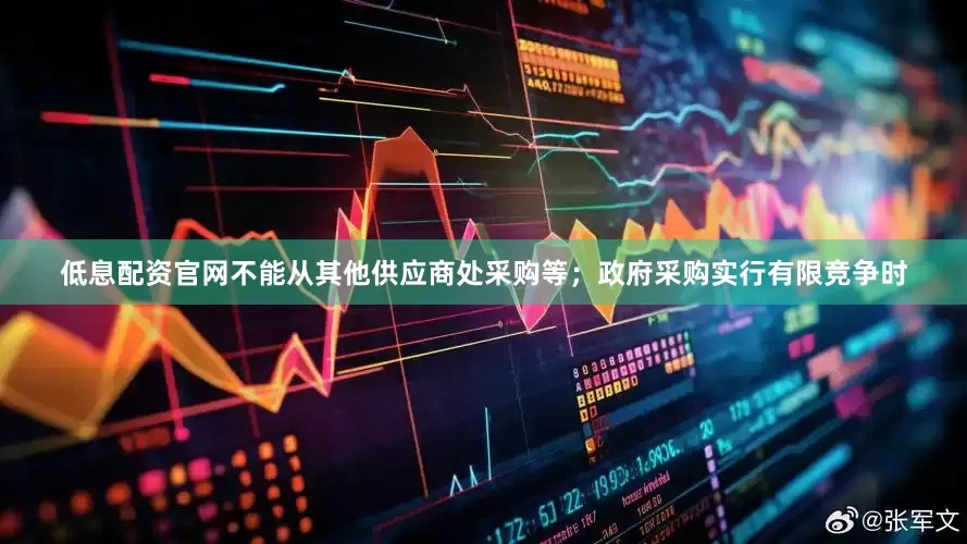 低息配资官网不能从其他供应商处采购等；政府采购实行有限竞争时