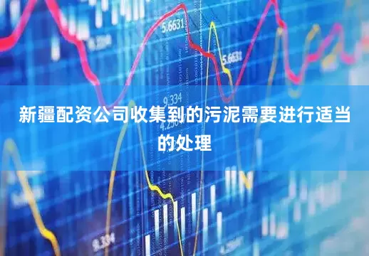 新疆配资公司收集到的污泥需要进行适当的处理