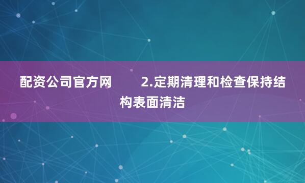 配资公司官方网        2.定期清理和检查保持结构表面清洁