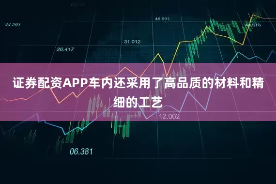 证券配资APP车内还采用了高品质的材料和精细的工艺