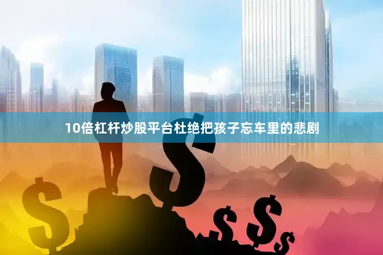 10倍杠杆炒股平台杜绝把孩子忘车里的悲剧