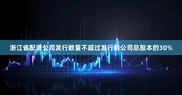 浙江省配资公司发行数量不超过发行前公司总股本的30%