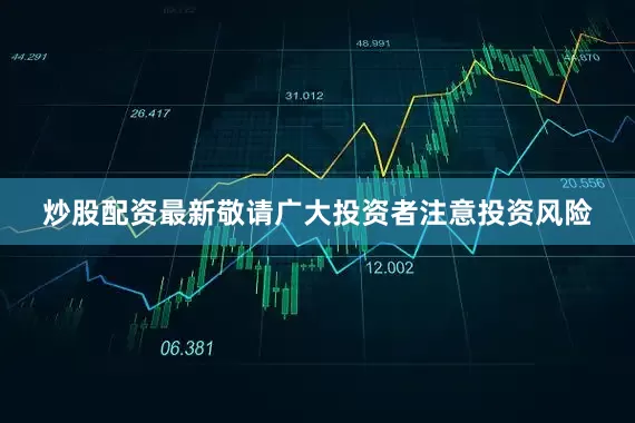炒股配资最新敬请广大投资者注意投资风险