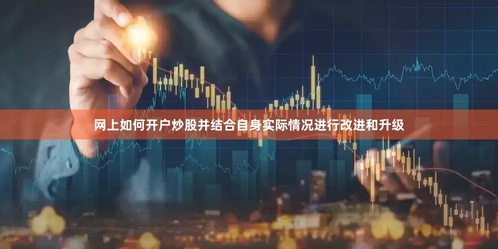 网上如何开户炒股并结合自身实际情况进行改进和升级