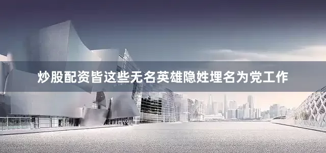 炒股配资皆这些无名英雄隐姓埋名为党工作