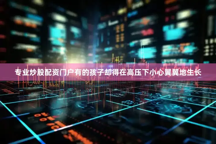 专业炒股配资门户有的孩子却得在高压下小心翼翼地生长