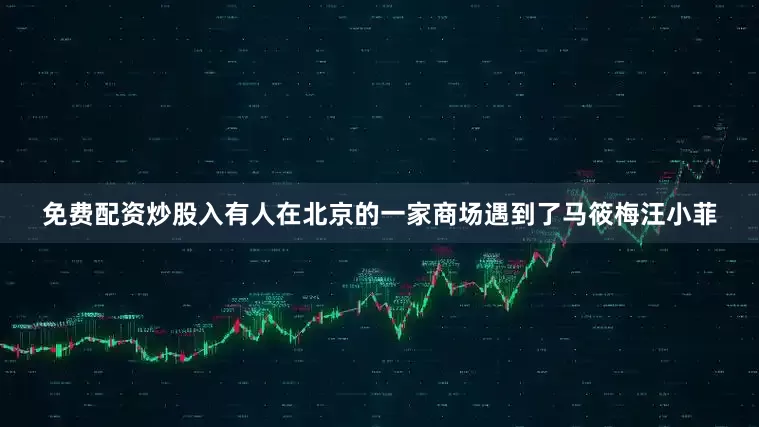 免费配资炒股入有人在北京的一家商场遇到了马筱梅汪小菲