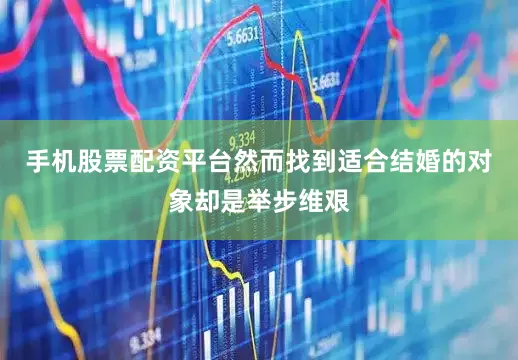 手机股票配资平台然而找到适合结婚的对象却是举步维艰