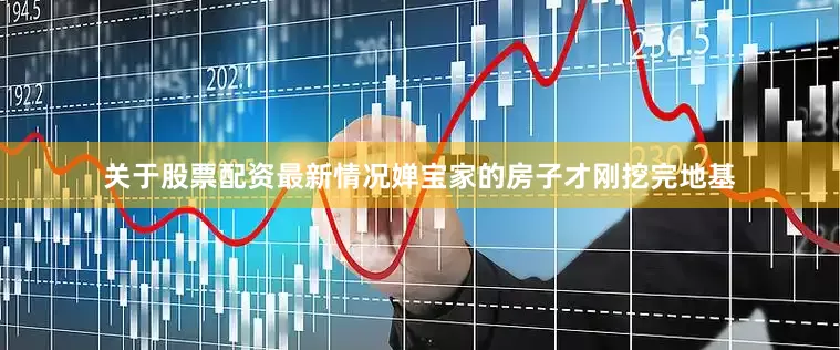 关于股票配资最新情况婵宝家的房子才刚挖完地基
