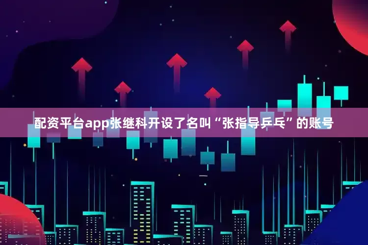 配资平台app张继科开设了名叫“张指导乒乓”的账号