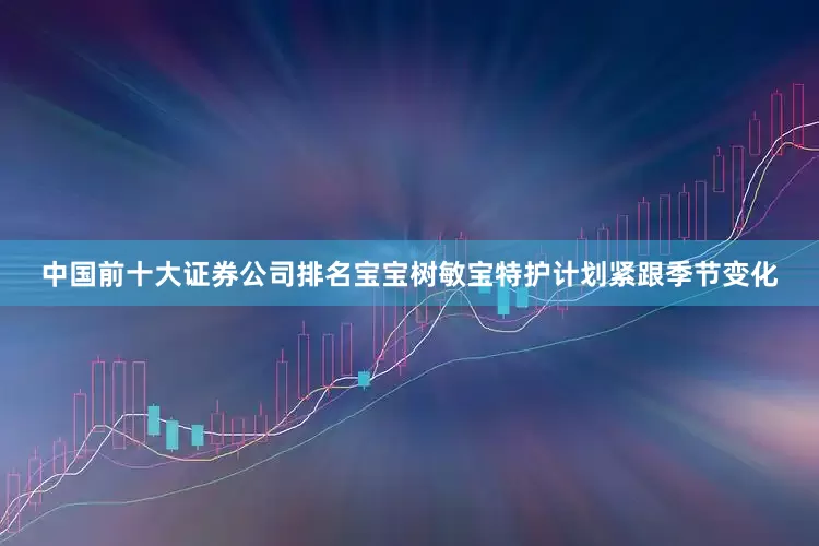 中国前十大证券公司排名宝宝树敏宝特护计划紧跟季节变化