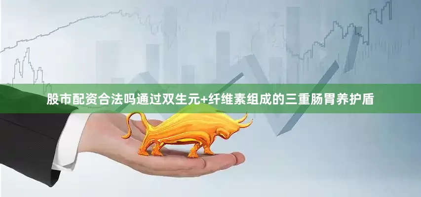 股市配资合法吗通过双生元+纤维素组成的三重肠胃养护盾