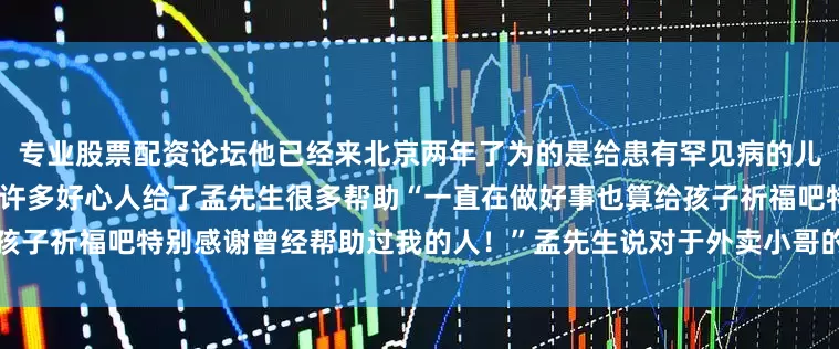 专业股票配资论坛他已经来北京两年了为的是给患有罕见病的儿子治病北京是一座有爱的城市许多好心人给了孟先生很多帮助“一直在做好事也算给孩子祈福吧特别感谢曾经帮助过我的人！”孟先生说对于外卖小哥的义举发布于：北京市