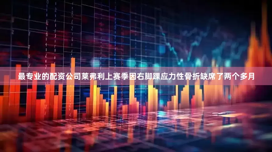 最专业的配资公司莱弗利上赛季因右脚踝应力性骨折缺席了两个多月