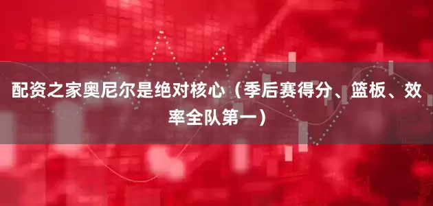 配资之家奥尼尔是绝对核心（季后赛得分、篮板、效率全队第一）