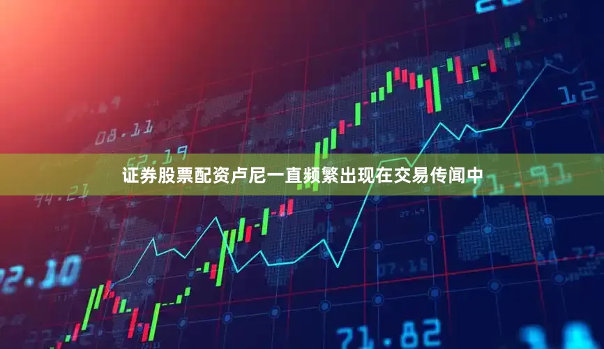 证券股票配资卢尼一直频繁出现在交易传闻中