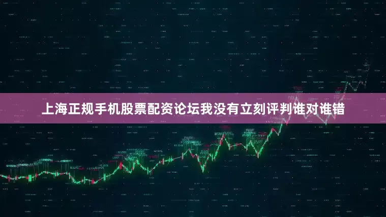 上海正规手机股票配资论坛我没有立刻评判谁对谁错