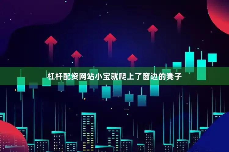 杠杆配资网站小宝就爬上了窗边的凳子
