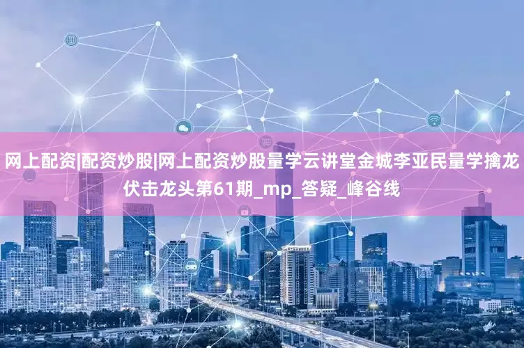 网上配资|配资炒股|网上配资炒股量学云讲堂金城李亚民量学擒龙伏击龙头第61期_mp_答疑_峰谷线