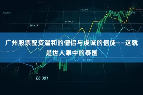 广州股票配资温和的僧侣与虔诚的信徒——这就是世人眼中的泰国