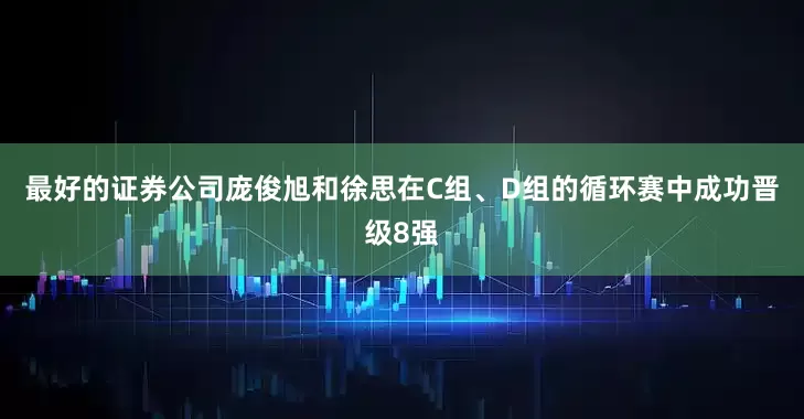 最好的证券公司庞俊旭和徐思在C组、D组的循环赛中成功晋级8强