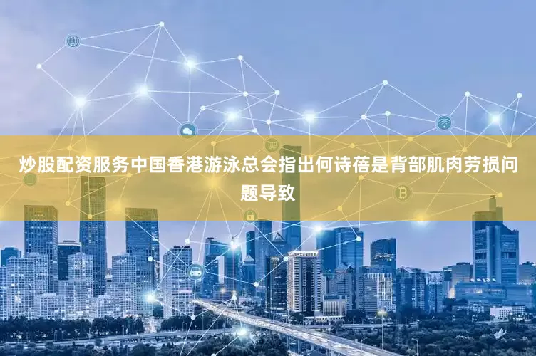 炒股配资服务中国香港游泳总会指出何诗蓓是背部肌肉劳损问题导致