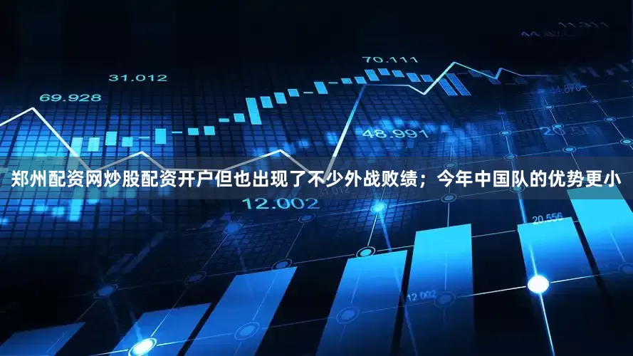 郑州配资网炒股配资开户但也出现了不少外战败绩；今年中国队的优势更小