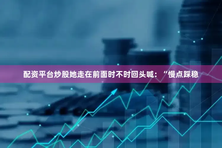 配资平台炒股她走在前面时不时回头喊：“慢点踩稳
