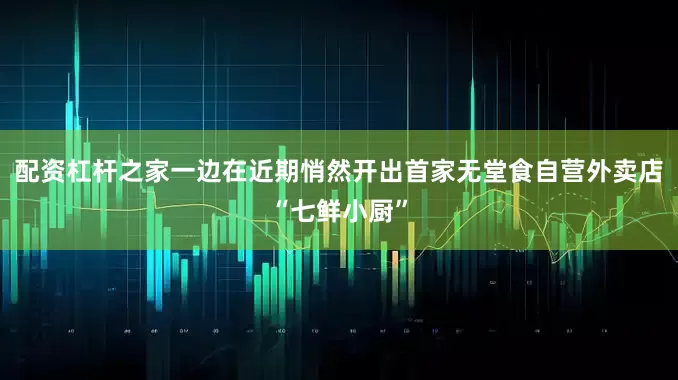 配资杠杆之家一边在近期悄然开出首家无堂食自营外卖店“七鲜小厨”
